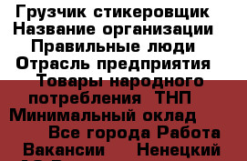 Грузчик-стикеровщик › Название организации ­ Правильные люди › Отрасль предприятия ­ Товары народного потребления (ТНП) › Минимальный оклад ­ 29 000 - Все города Работа » Вакансии   . Ненецкий АО,Великовисочное с.
